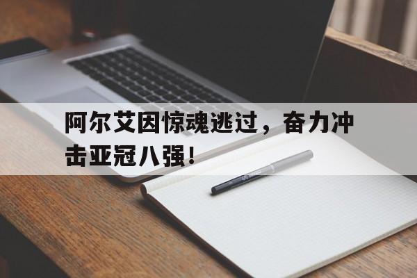 阿尔艾因惊魂逃过，奋力冲击亚冠八强！的简单介绍