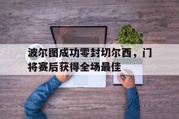 波尔图成功零封切尔西，门将赛后获得全场最佳波尔图2比1切尔西