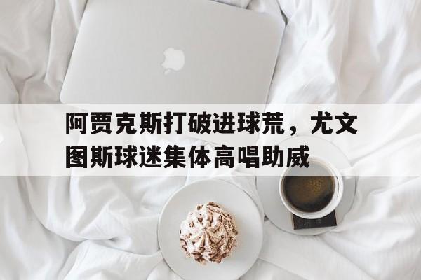 阿贾克斯打破进球荒，尤文图斯球迷集体高唱助威尤文图斯阿贾克斯比分